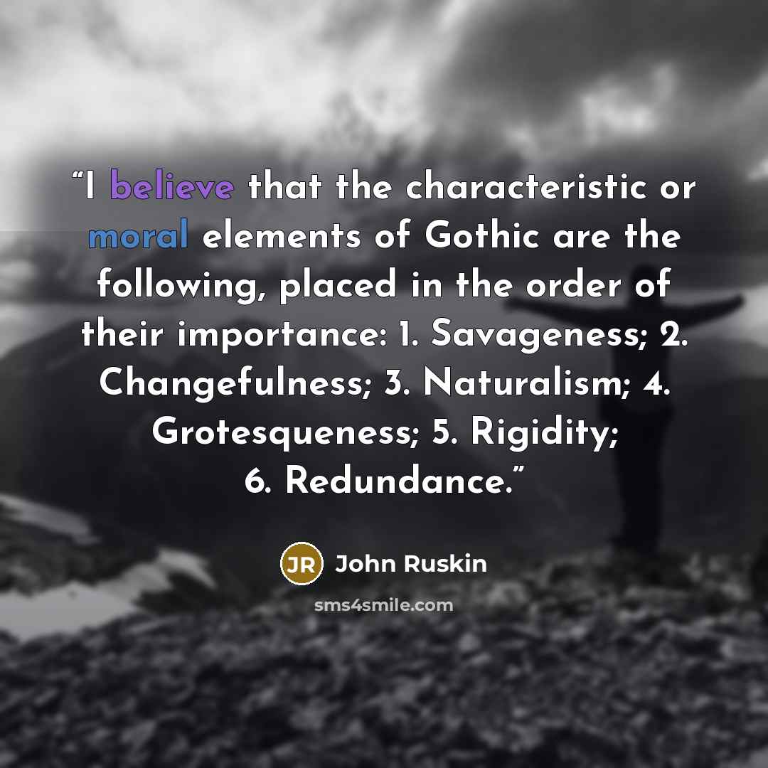“I believe that the characteristic or moral elements of Gothic are the following, placed in the order of their importance: 1. Savageness; 2. Changefulness; 3. Naturalism; 4. Grotesqueness; 5. Rigidity; 6. Redundance.” quote by John Ruskin