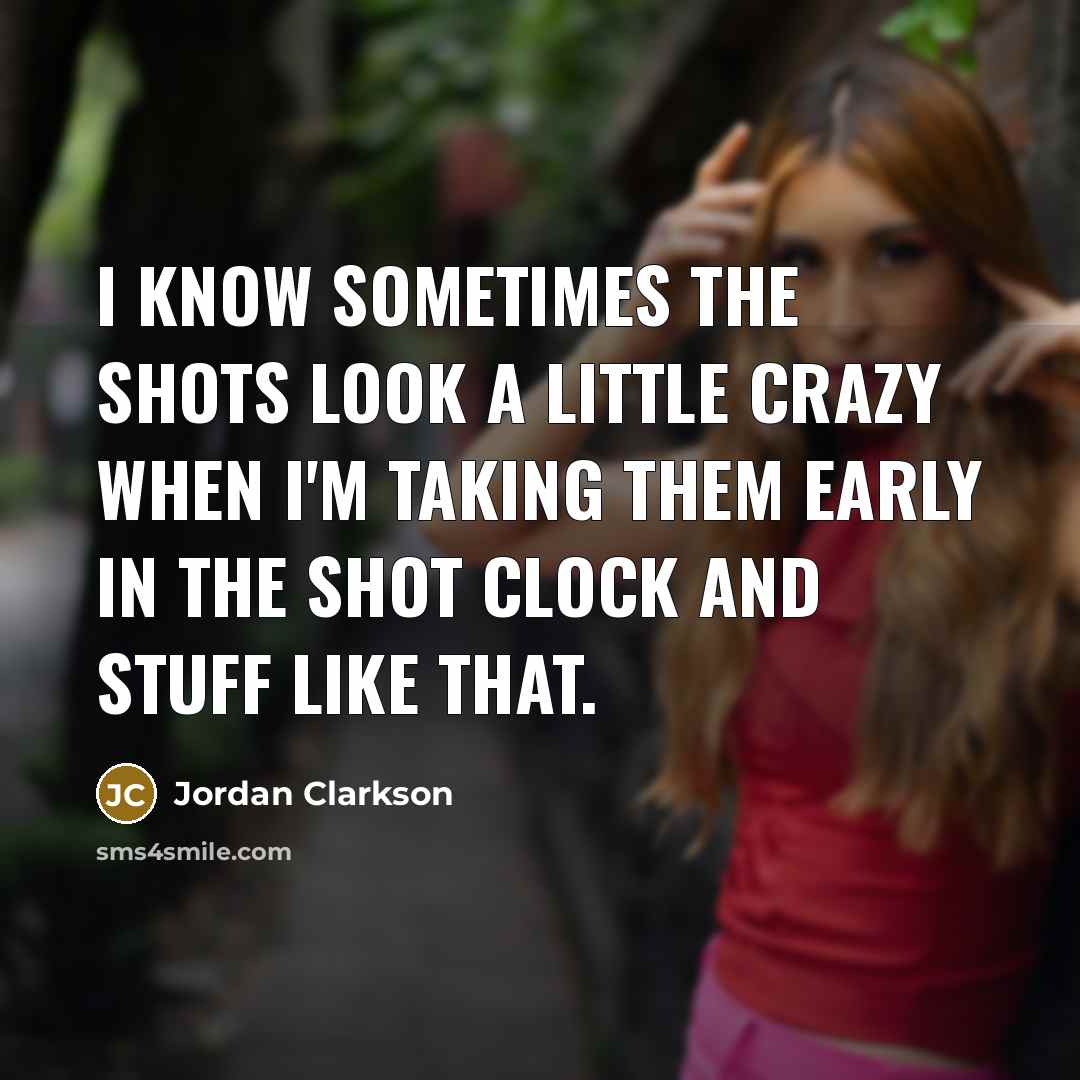 “I know sometimes the shots look a little crazy when I'm taking them early in the shot clock and stuff like that.” quote by Jordan Clarkson