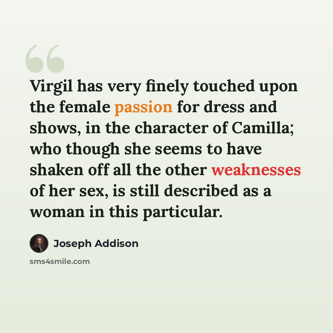 “Virgil has very finely touched upon the female passion for dress and shows, in the character of Camilla; who though she seems to have shaken off all the other weaknesses of her sex, is still described as a woman in this particular.” quote by Joseph Addison
