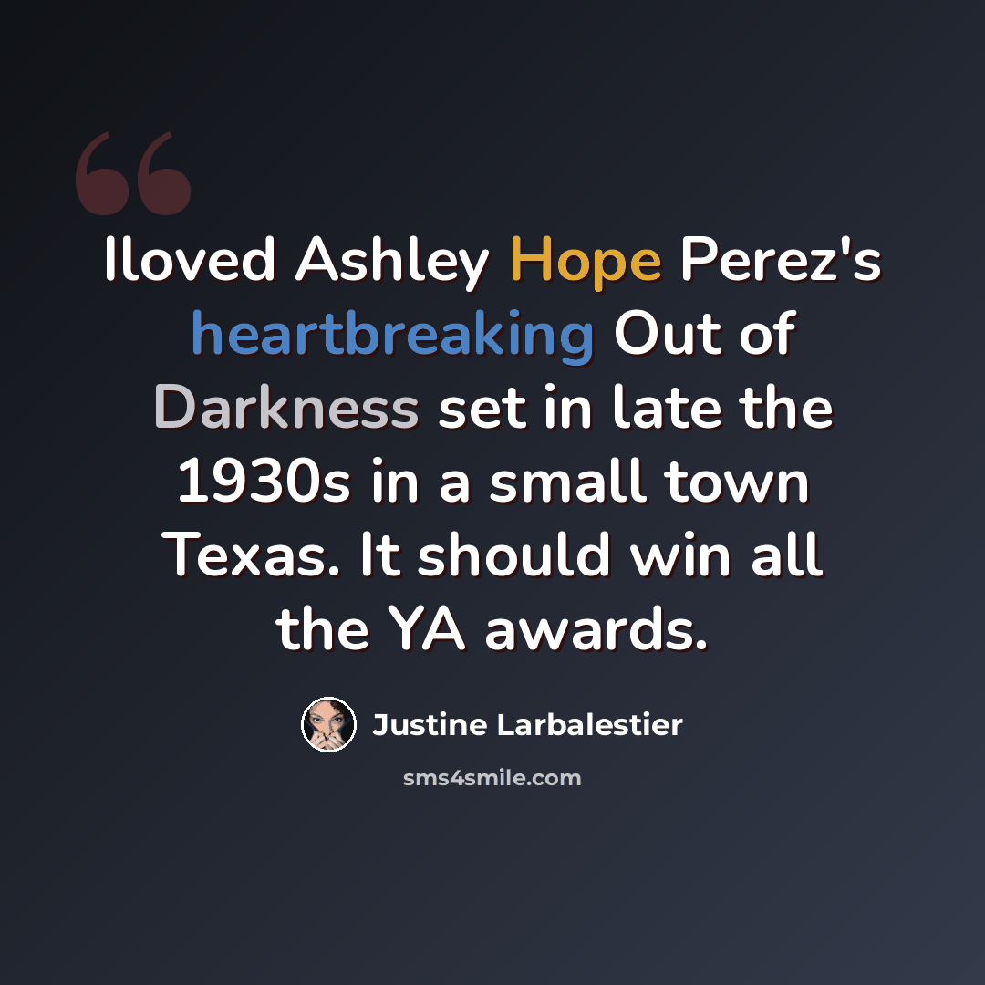 “Iloved Ashley Hope Perez's heartbreaking Out of Darkness set in late the 1930s in a small town Texas. It should win all the YA awards.” quote by Justine Larbalestier