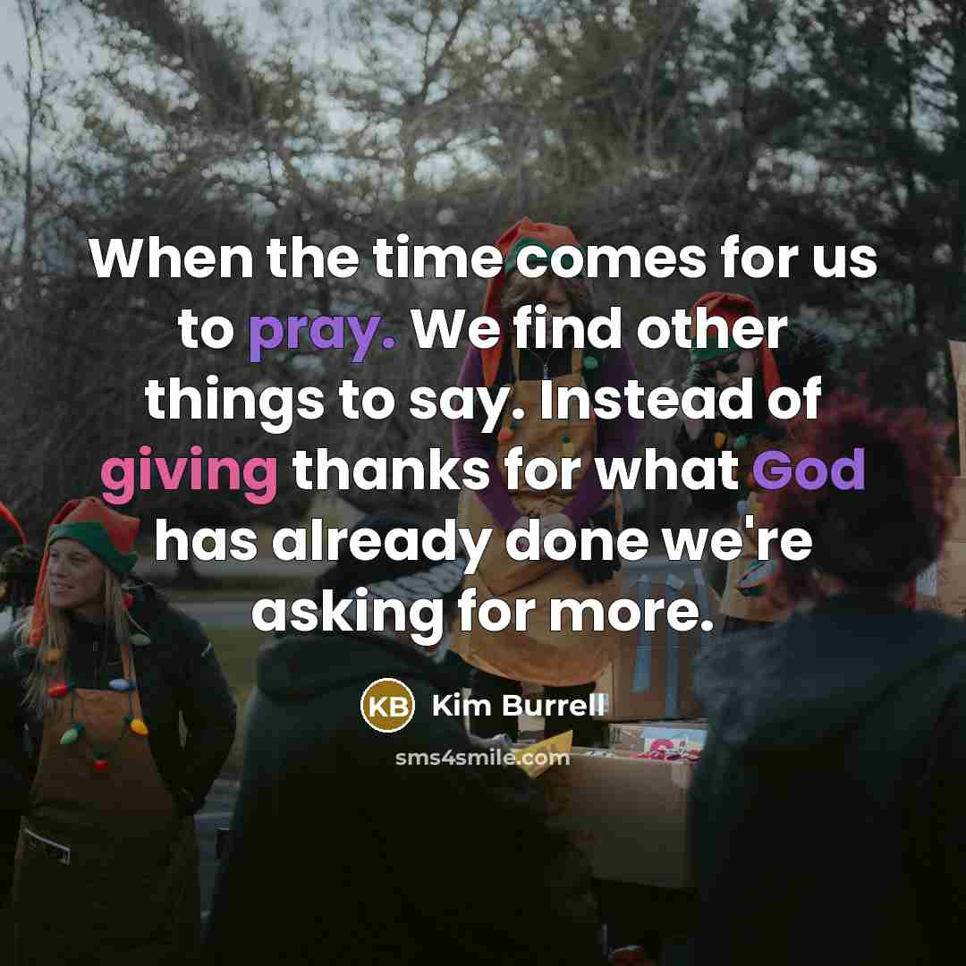 “When the time comes for us to pray. We find other things to say. Instead of giving thanks for what God has already done we're asking for more.” quote by Kim Burrell