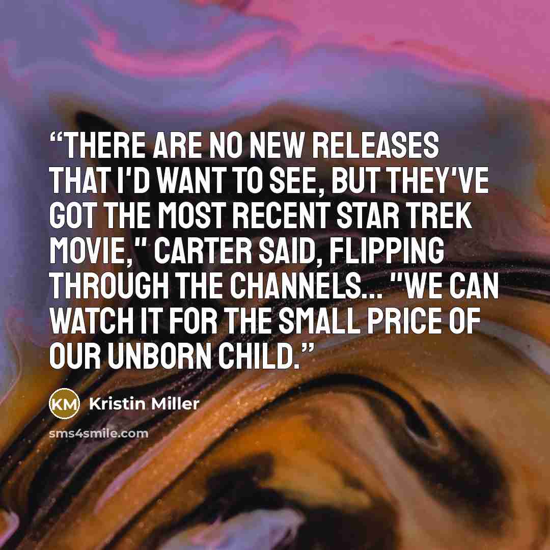 “There are no new releases that I'd want to see, but they've got the most recent Star Trek movie," Carter said, flipping through the channels... "We can watch it for the small price of our unborn child.” quote by Kristin Miller