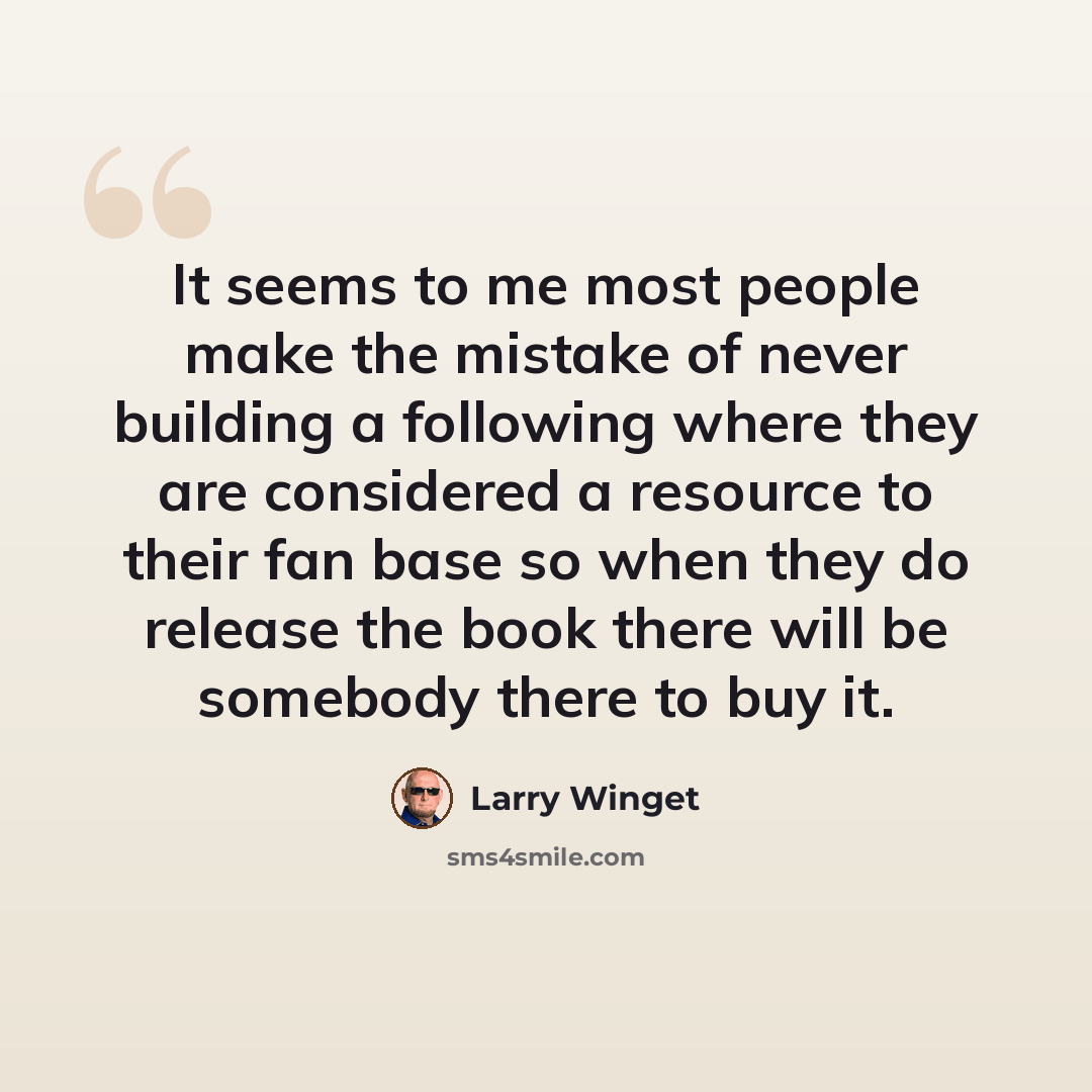 “It seems to me most people make the mistake of never building a following where they are considered a resource to their fan base so when they do release the book there will be somebody there to buy it.” quote by Larry Winget