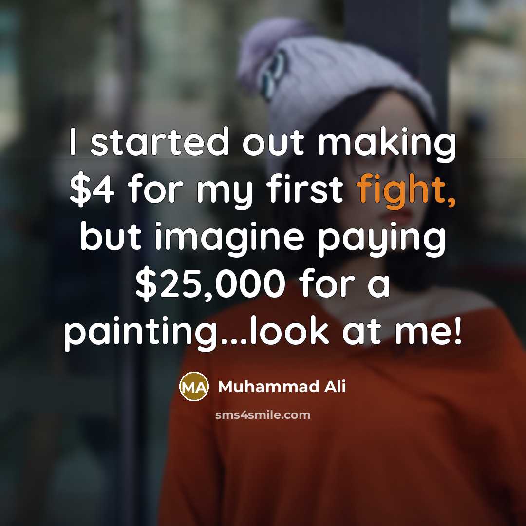 “I started out making $4 for my first fight, but imagine paying $25,000 for a painting...look at me!” quote by Muhammad Ali