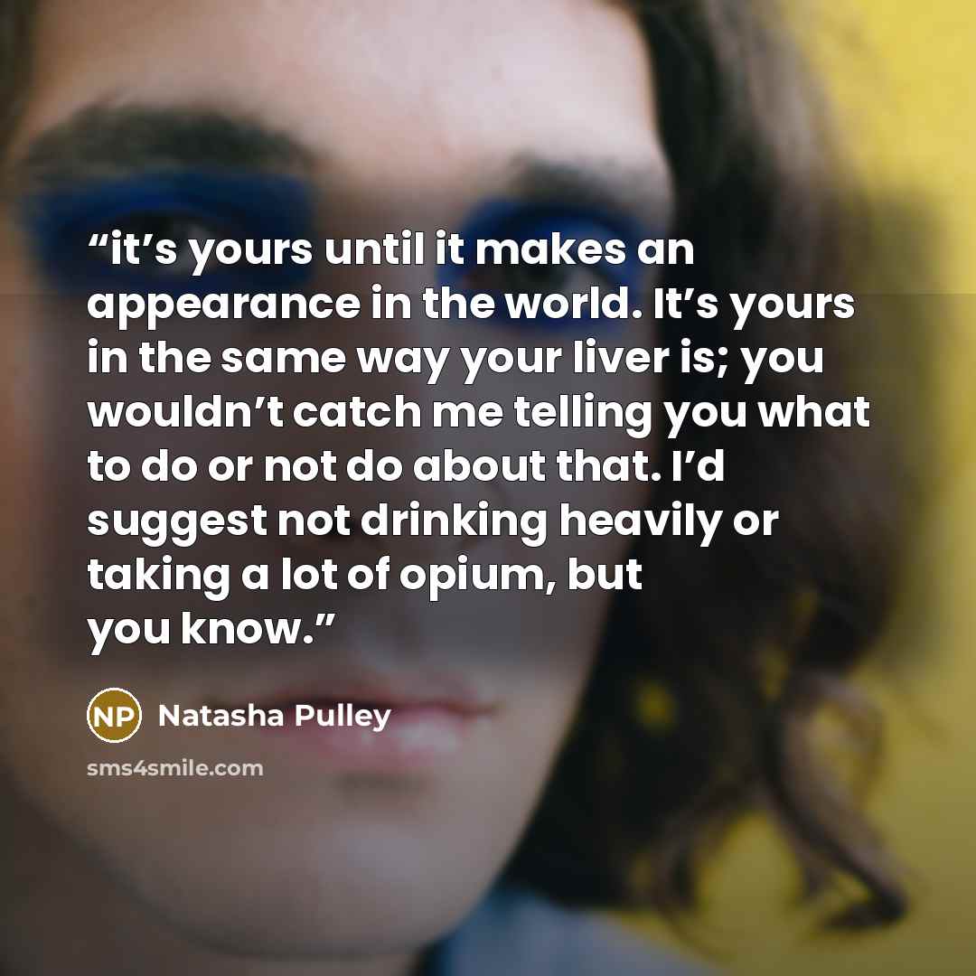 “it’s yours until it makes an appearance in the world. It’s yours in the same way your liver is; you wouldn’t catch me telling you what to do or not do about that. I’d suggest not drinking heavily or taking a lot of opium, but you know.” quote by Natasha Pulley