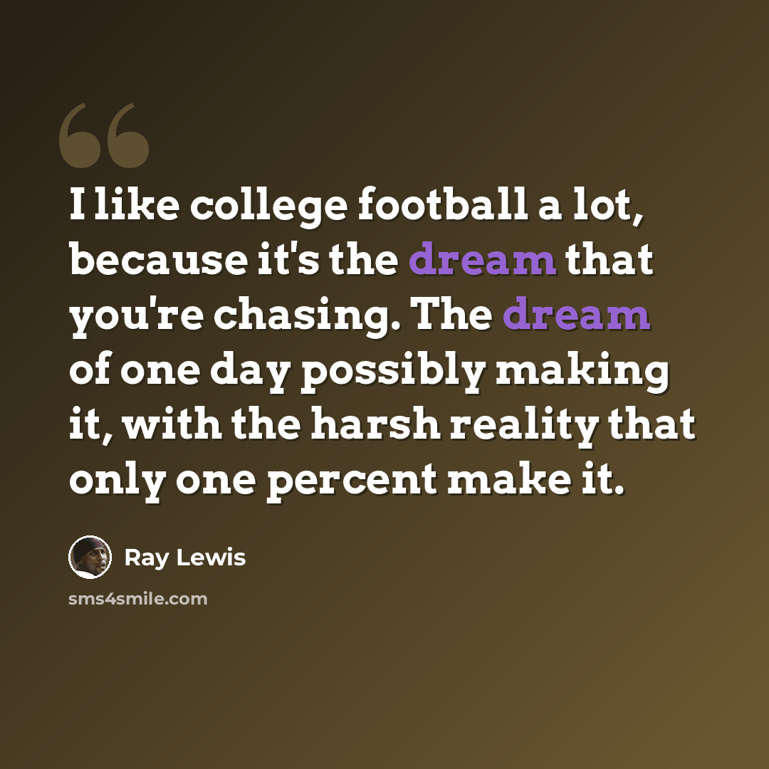 “I like college football a lot, because it's the dream that you're chasing. The dream of one day possibly making it, with the harsh reality that only one percent make it.” quote by Ray Lewis