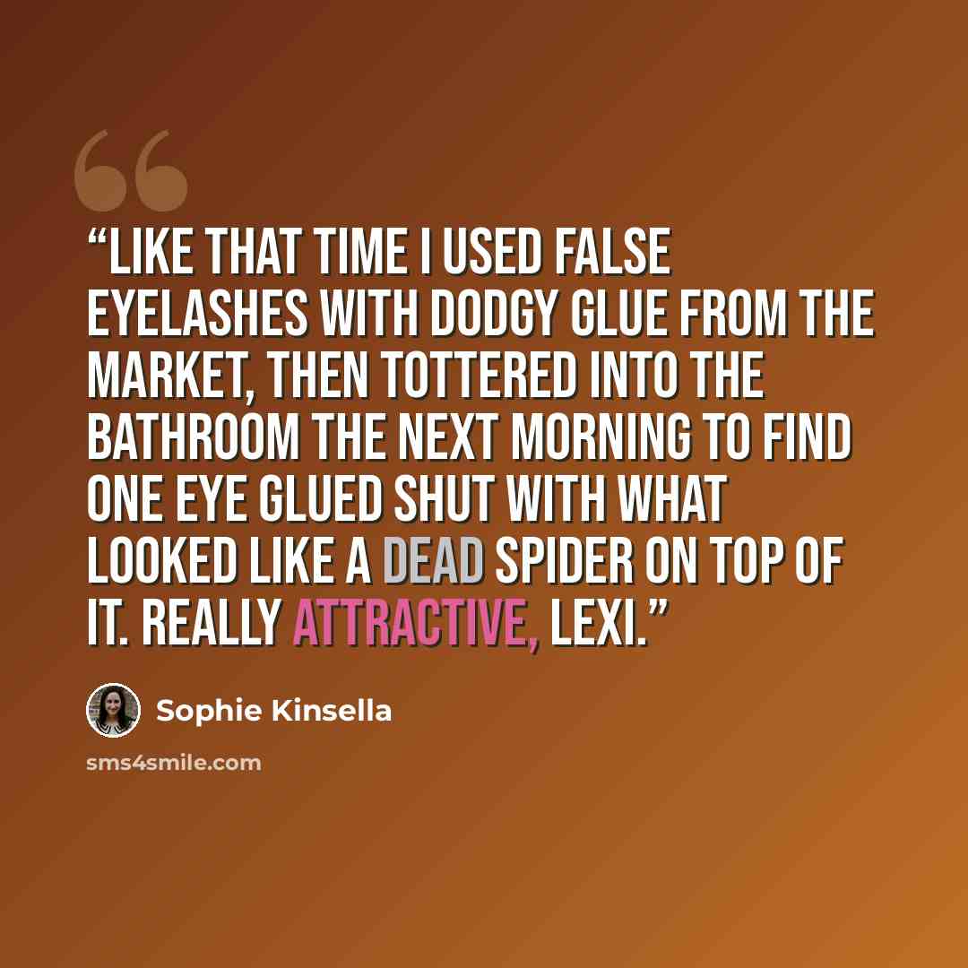 “like that time I used false eyelashes with dodgy glue from the market, then tottered into the bathroom the next morning to find one eye glued shut with what looked like a dead spider on top of it. Really attractive, Lexi.” quote by Sophie Kinsella