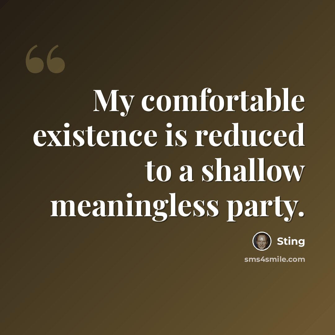 “My comfortable existence is reduced to a shallow meaningless party.” quote by Sting