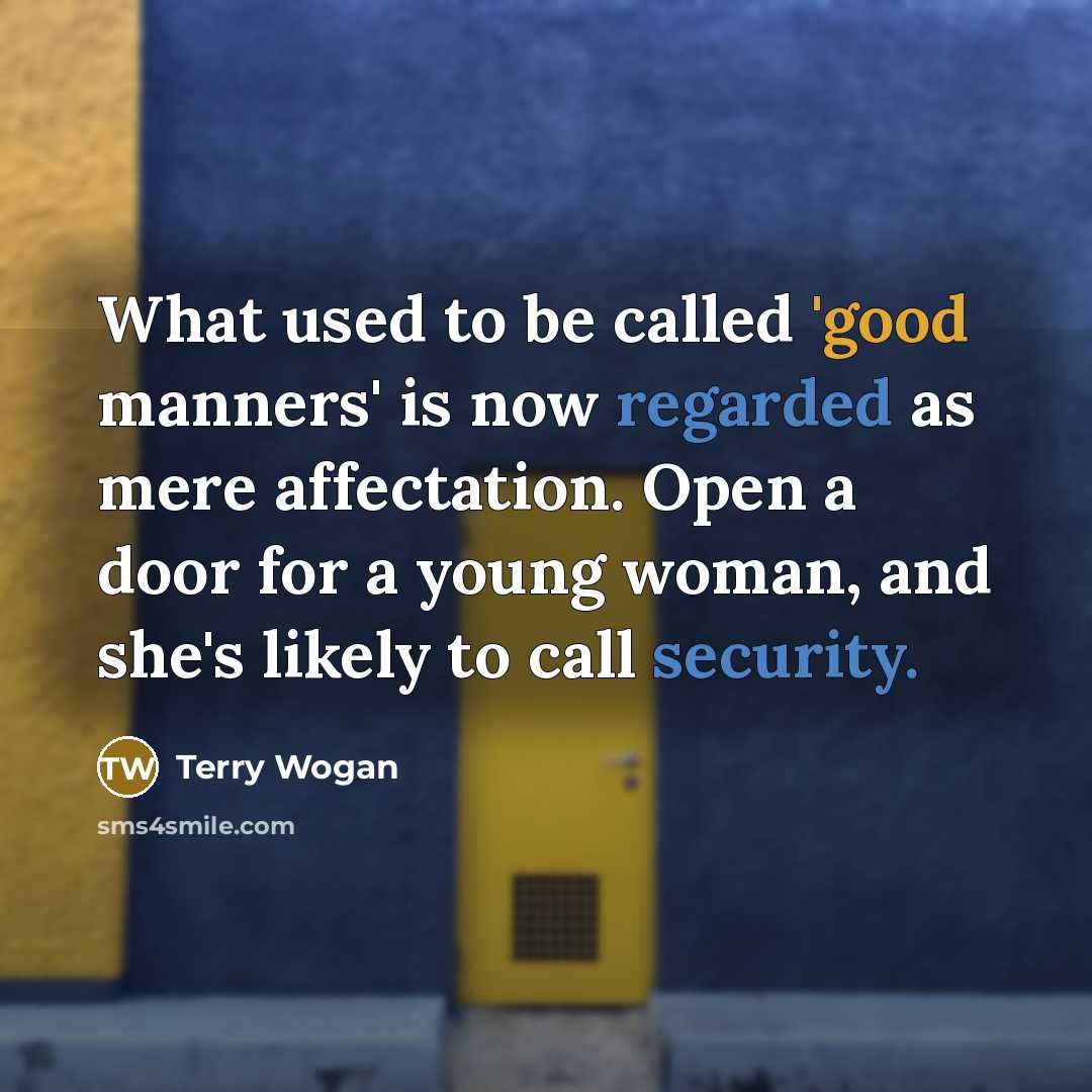 “What used to be called 'good manners' is now regarded as mere affectation. Open a door for a young woman, and she's likely to call security.” quote by Terry Wogan