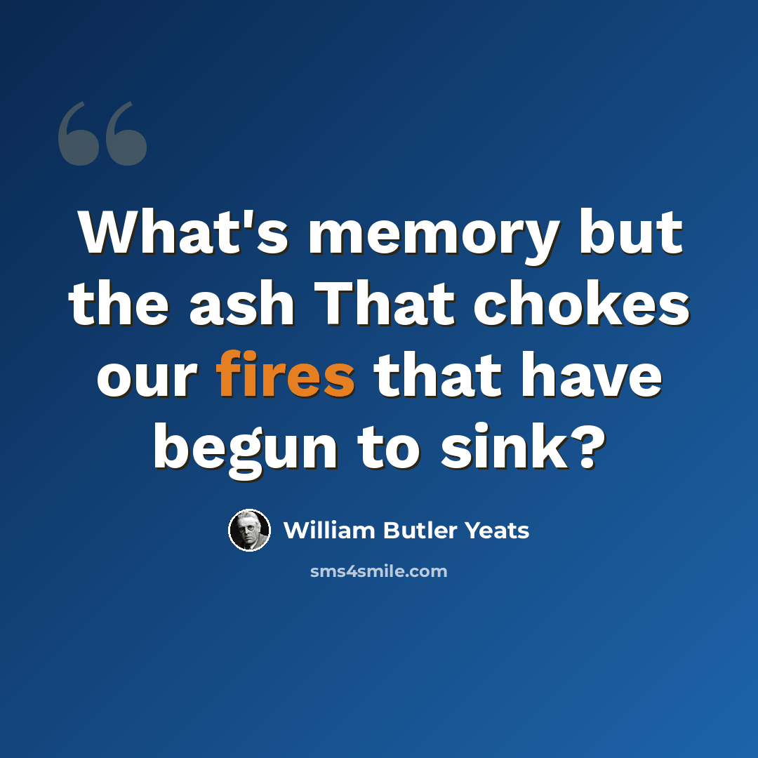 “What's memory but the ash That chokes our fires that have begun to sink?” quote by William Butler Yeats