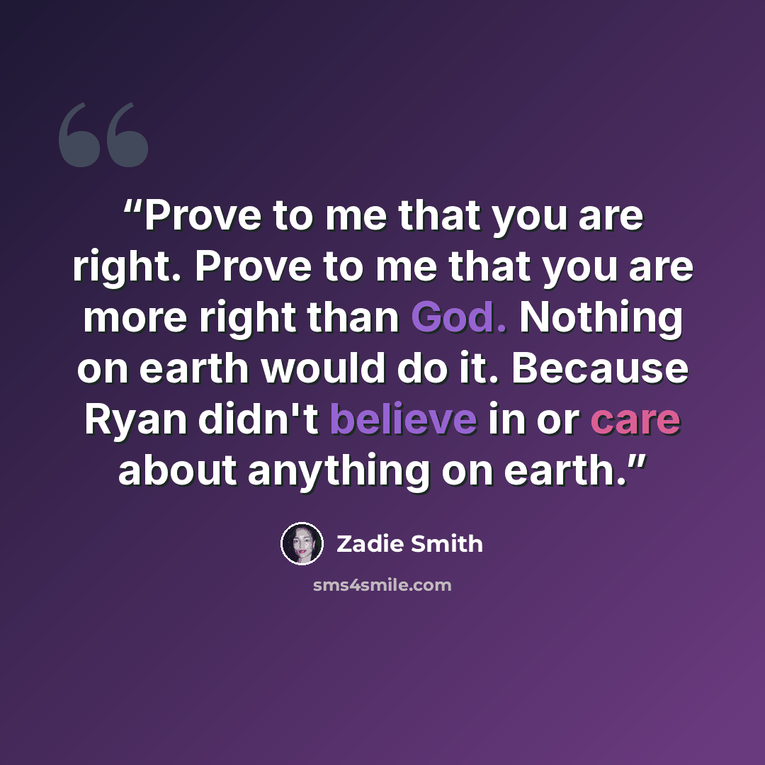 “Prove to me that you are right. Prove to me that you are more right than God. Nothing on earth would do it. Because Ryan didn't believe in or care about anything on earth.” quote by Zadie Smith