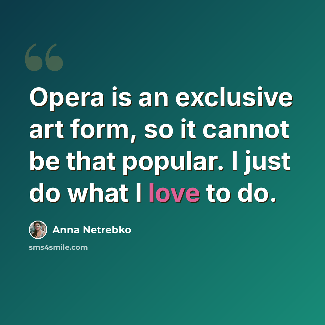 “Opera is an exclusive art form, so it cannot be that popular. I just do what I love to do.” quote by Anna Netrebko
