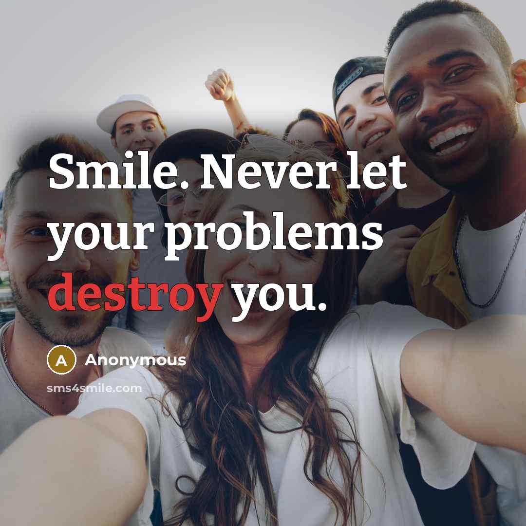 “Smile. Never let your problems destroy you.” quote by Anonymous