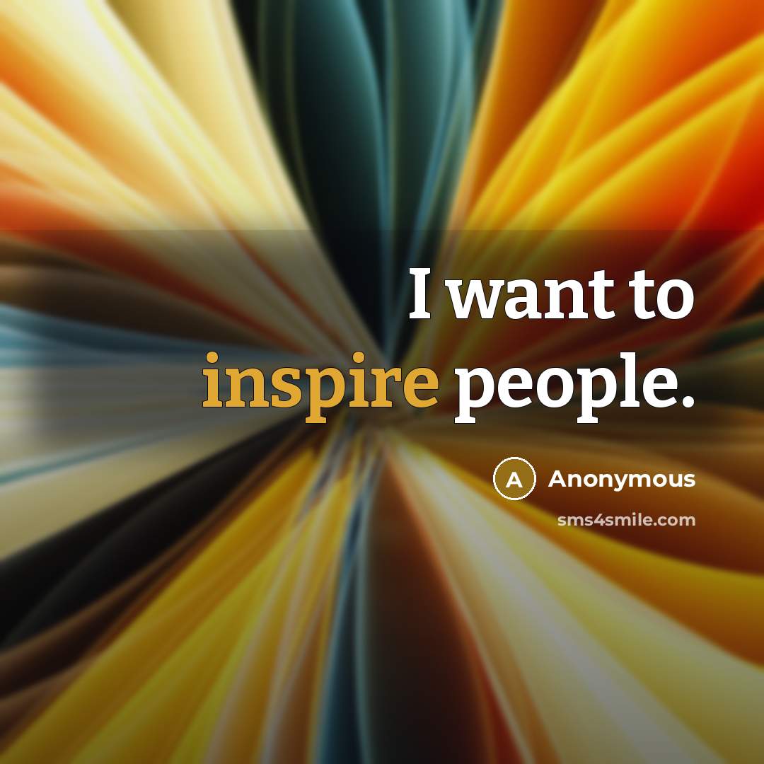 “I want to inspire people.” quote by Anonymous