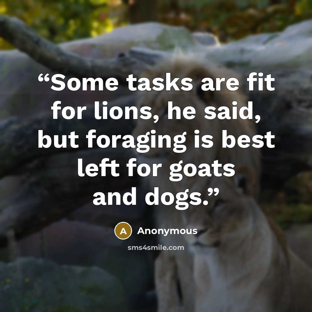 “Some tasks are fit for lions, he said, but foraging is best left for goats and dogs.” quote by Anonymous