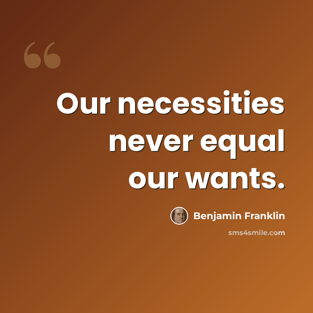 “Our necessities never equal our wants.” quote by Benjamin Franklin
