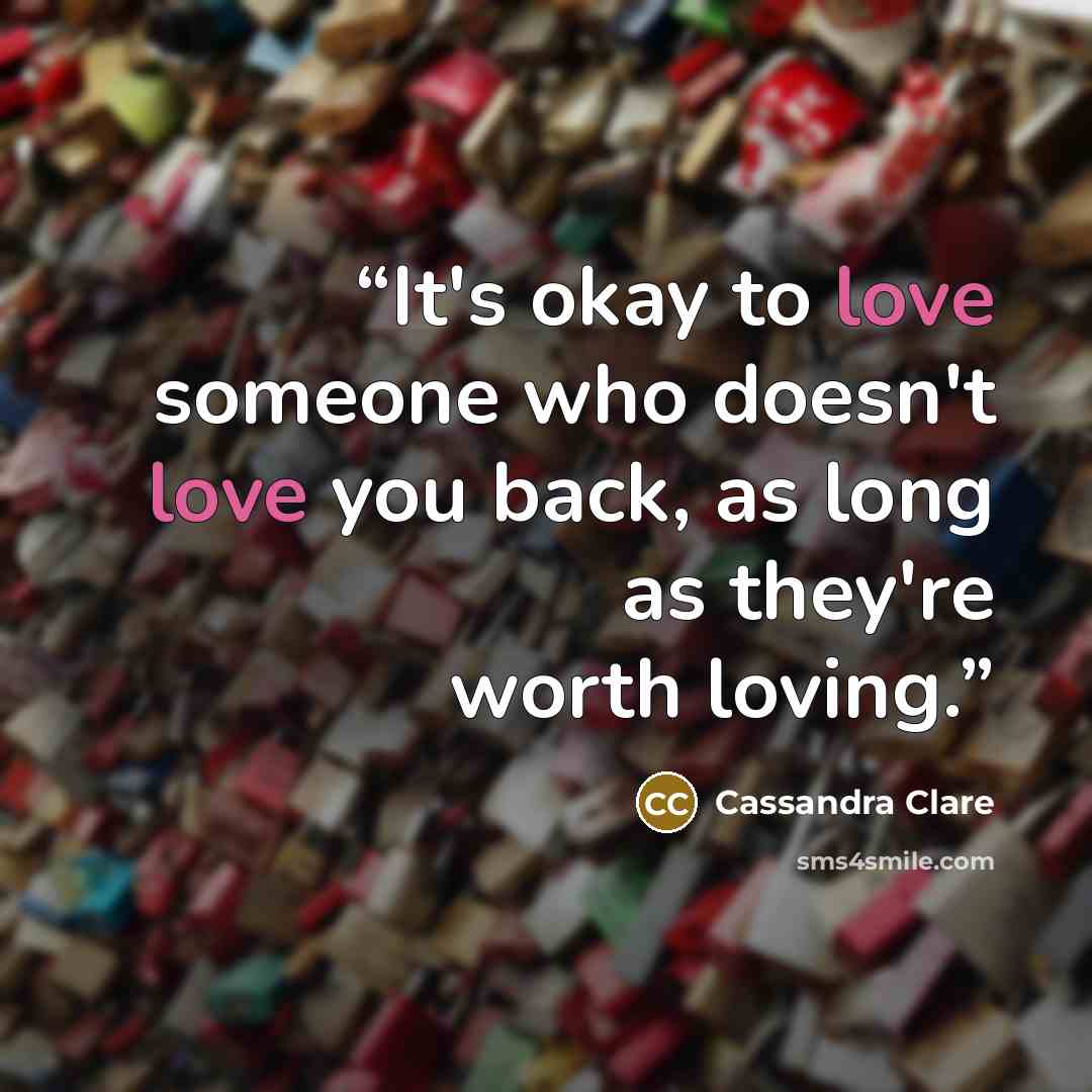 “It's okay to love someone who doesn't love you back, as long as they're worth loving.” quote by Cassandra Clare