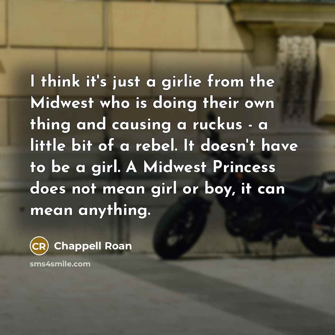 “I think it's just a girlie from the Midwest who is doing their own thing and causing a ruckus - a little bit of a rebel. It doesn't have to be a girl. A Midwest Princess does not mean girl or boy, it can mean anything.” quote by Chappell Roan