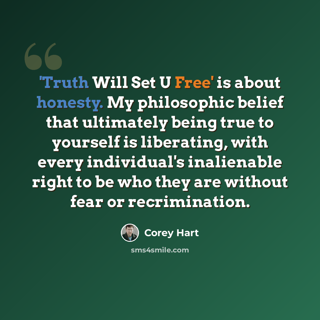 “'Truth Will Set U Free' is about honesty. My philosophic belief that ultimately being true to yourself is liberating, with every individual's inalienable right to be who they are without fear or recrimination.” quote by Corey Hart