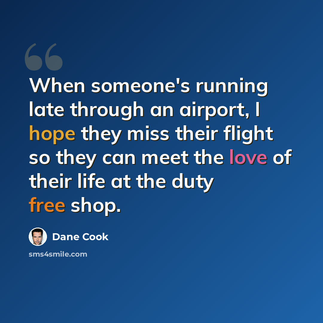 “When someone's running late through an airport, I hope they miss their flight so they can meet the love of their life at the duty free shop.” quote by Dane Cook