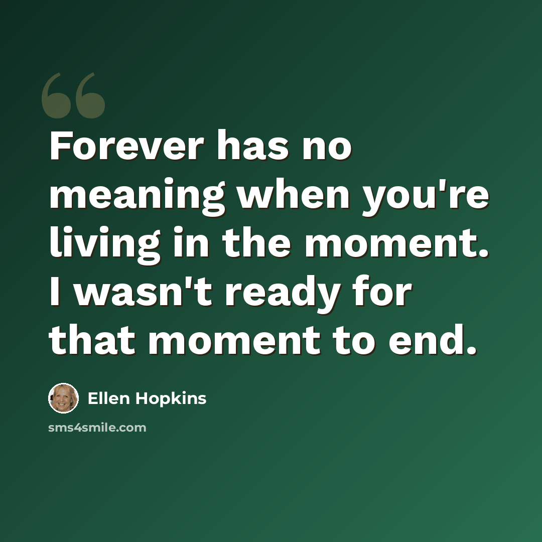 “Forever has no meaning when you're living in the moment. I wasn't ready for that moment to end.” quote by Ellen Hopkins