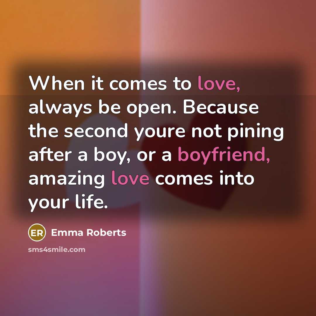 “When it comes to love, always be open. Because the second youre not pining after a boy, or a boyfriend, amazing love comes into your life.” quote by Emma Roberts