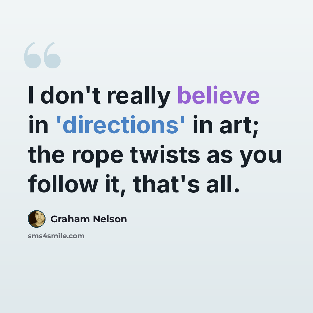 “I don't really believe in 'directions' in art; the rope twists as you follow it, that's all.” quote by Graham Nelson