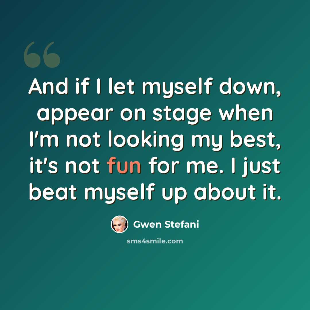 “And if I let myself down, appear on stage when I'm not looking my best, it's not fun for me. I just beat myself up about it.” quote by Gwen Stefani