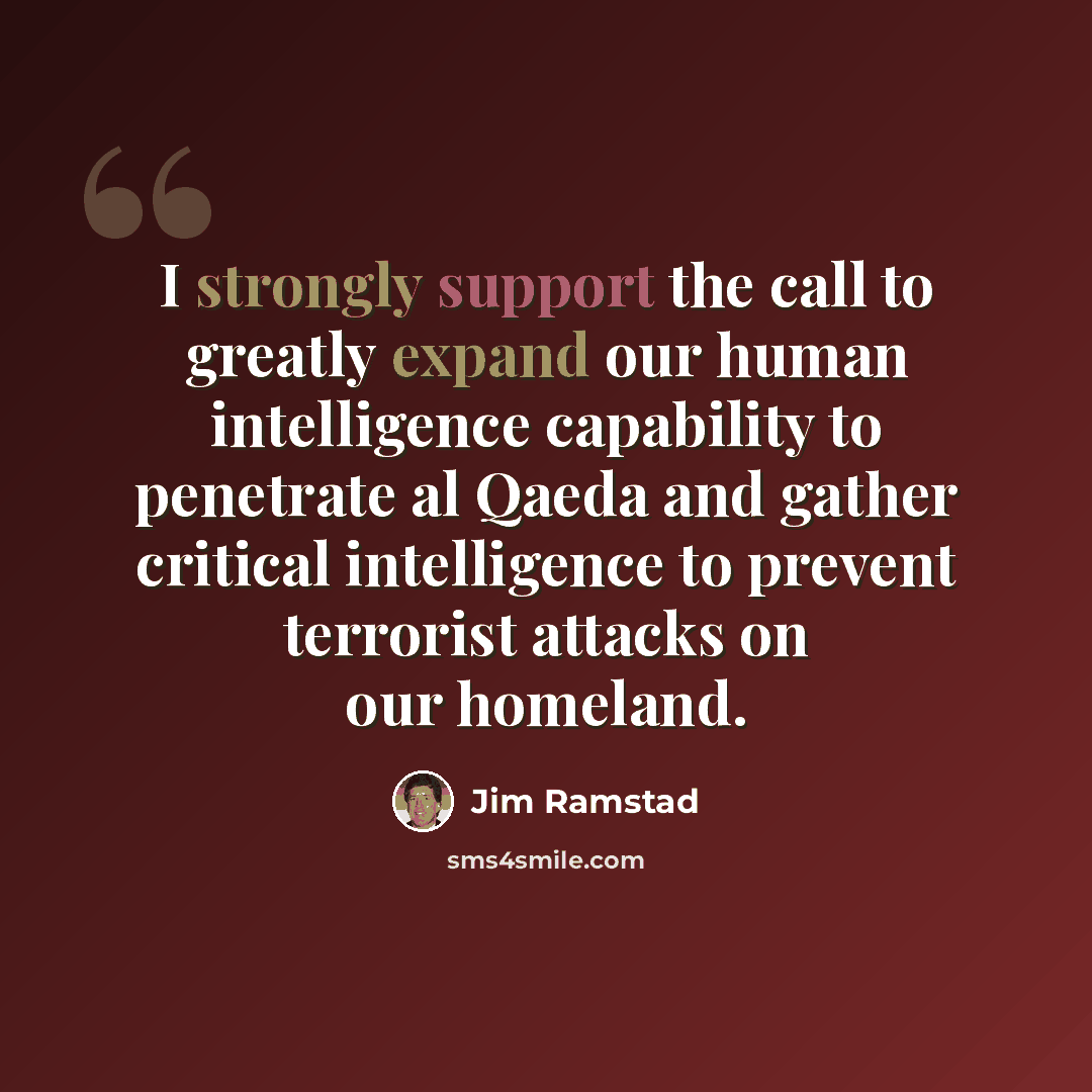“I strongly support the call to greatly expand our human intelligence capability to penetrate al Qaeda and gather critical intelligence to prevent terrorist attacks on our homeland.” quote by Jim Ramstad