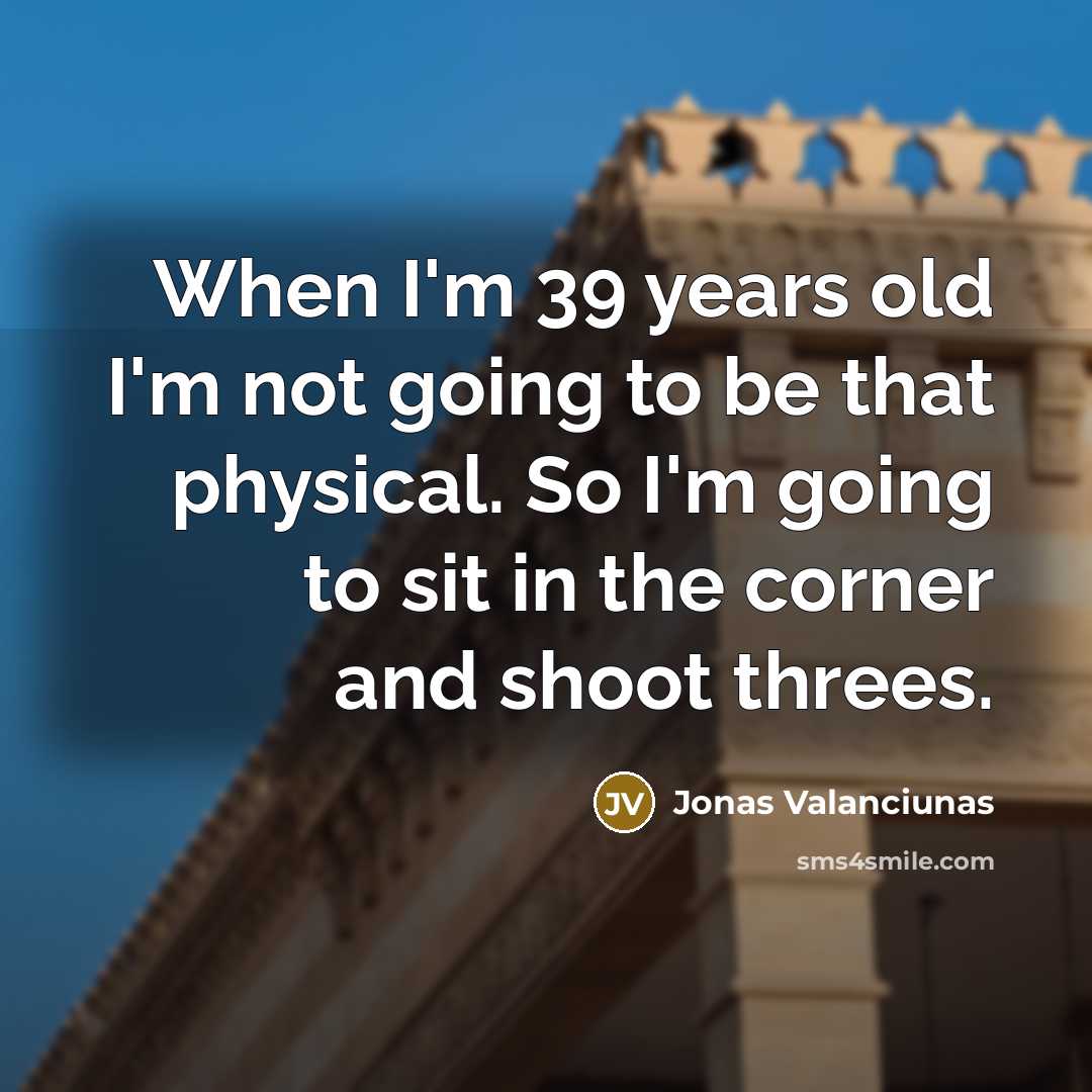 “When I'm 39 years old I'm not going to be that physical. So I'm going to sit in the corner and shoot threes.” quote by Jonas Valanciunas