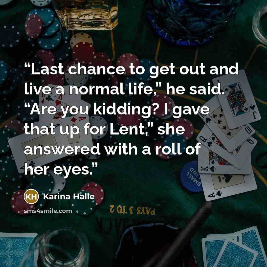 “Last chance to get out and live a normal life,” he said. “Are you kidding? I gave that up for Lent,” she answered with a roll of her eyes.” quote by Karina Halle