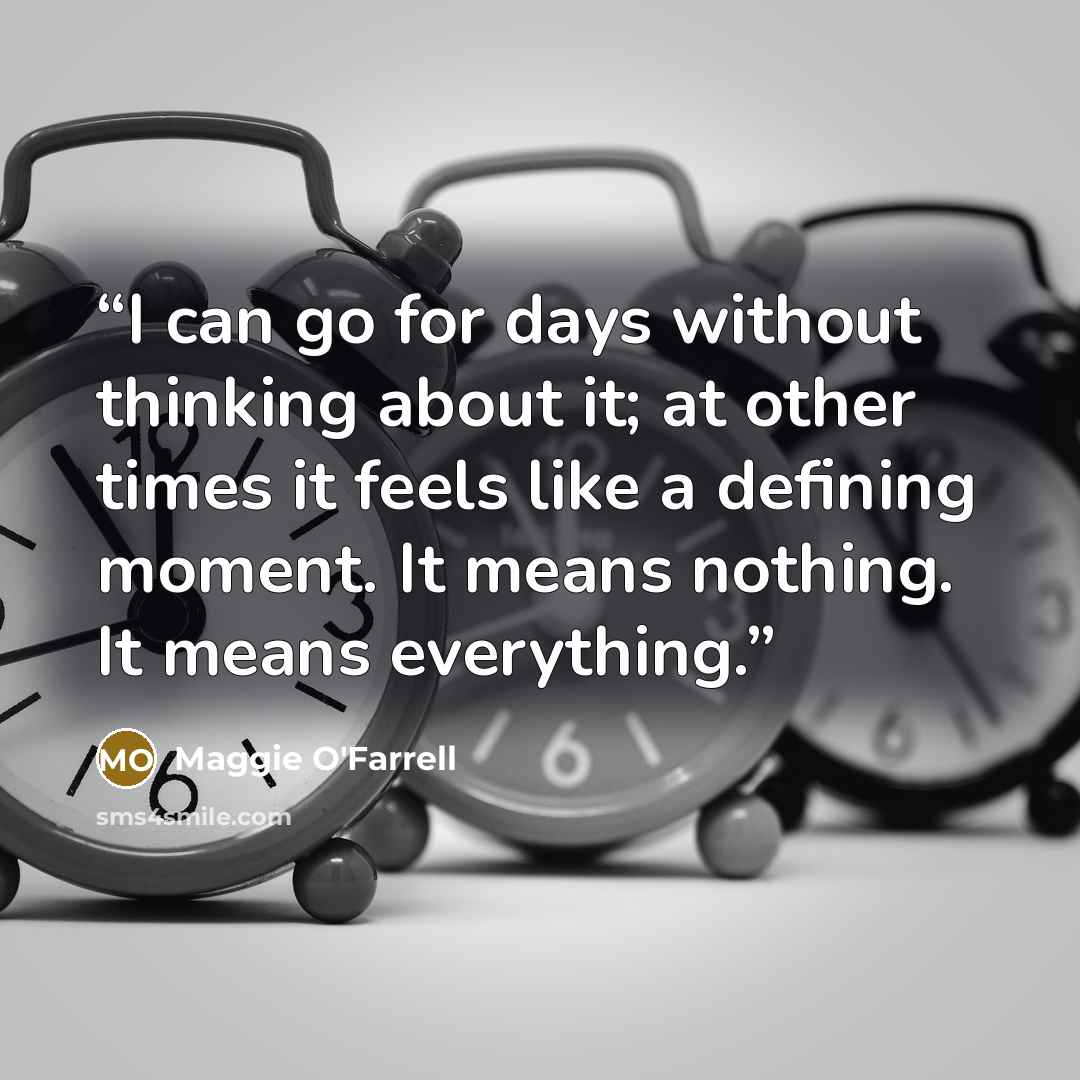 “I can go for days without thinking about it; at other times it feels like a defining moment. It means nothing. It means everything.” quote by Maggie O'Farrell