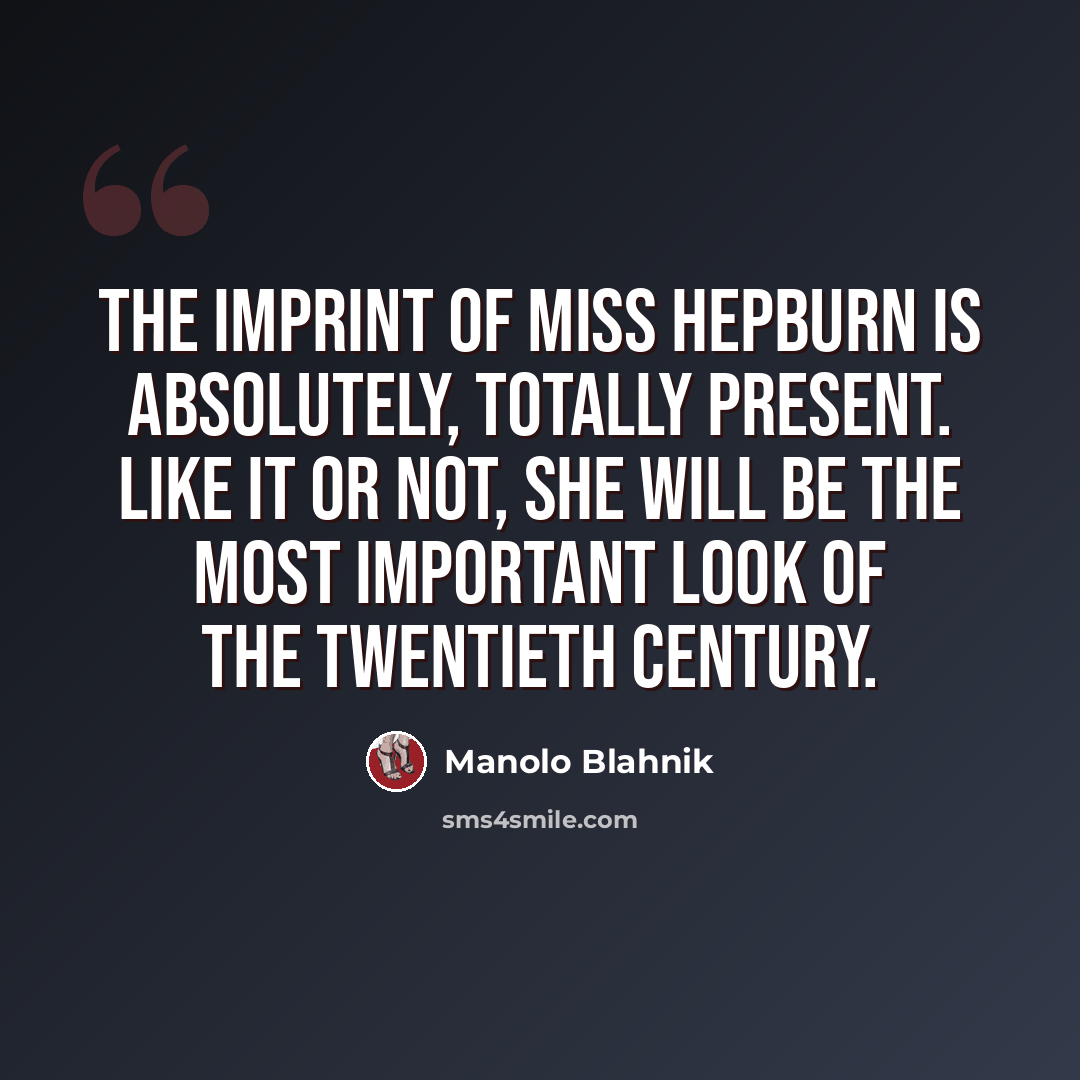 “The imprint of Miss Hepburn is absolutely, totally present. Like it or not, she will be the most important look of the twentieth century.” quote by Manolo Blahnik