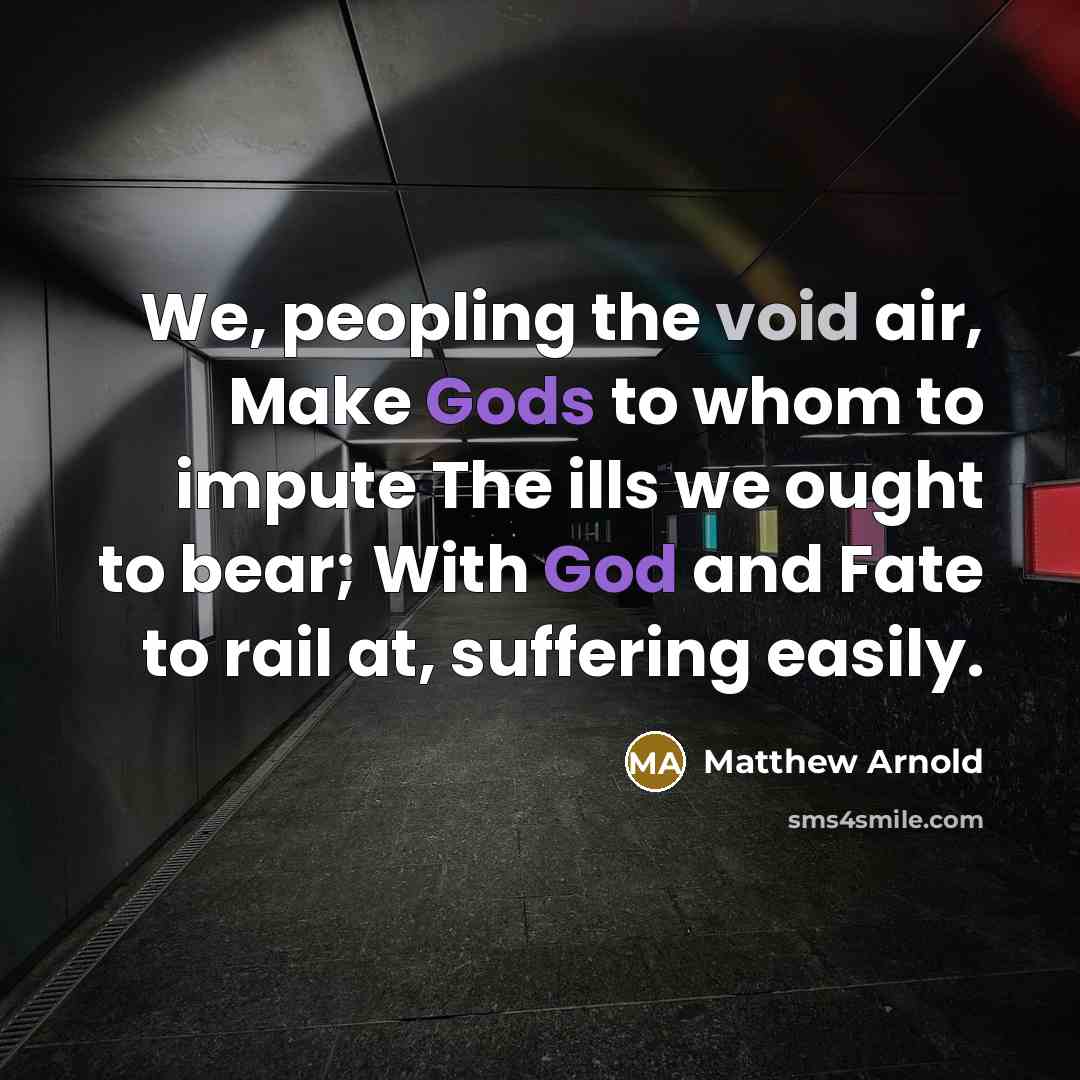 “We, peopling the void air, Make Gods to whom to impute The ills we ought to bear; With God and Fate to rail at, suffering easily.” quote by Matthew Arnold