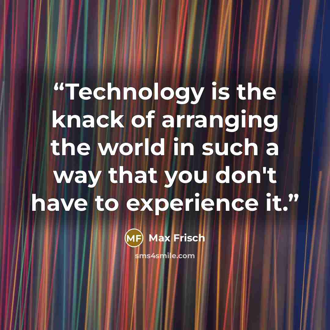 “Technology is the knack of arranging the world in such a way that you don't have to experience it.” quote by Max Frisch