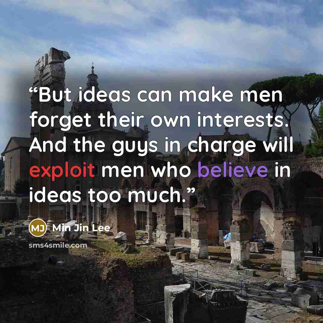 “But ideas can make men forget their own interests. And the guys in charge will exploit men who believe in ideas too much.” quote by Min Jin Lee