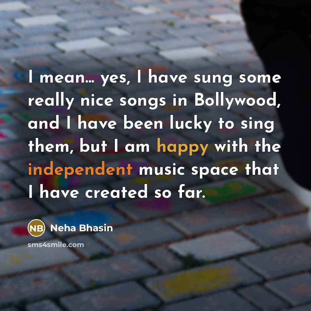“I mean... yes, I have sung some really nice songs in Bollywood, and I have been lucky to sing them, but I am happy with the independent music space that I have created so far.” quote by Neha Bhasin