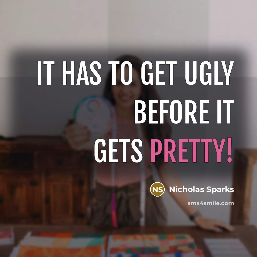 “It has to get ugly before it gets pretty!” quote by Nicholas Sparks