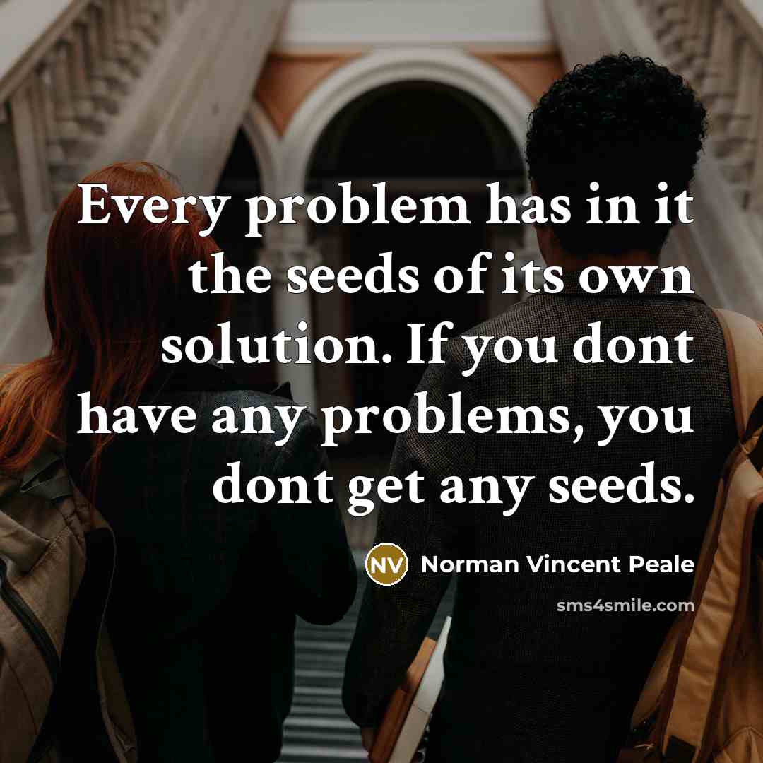 “Every problem has in it the seeds of its own solution. If you dont have any problems, you dont get any seeds.” quote by Norman Vincent Peale