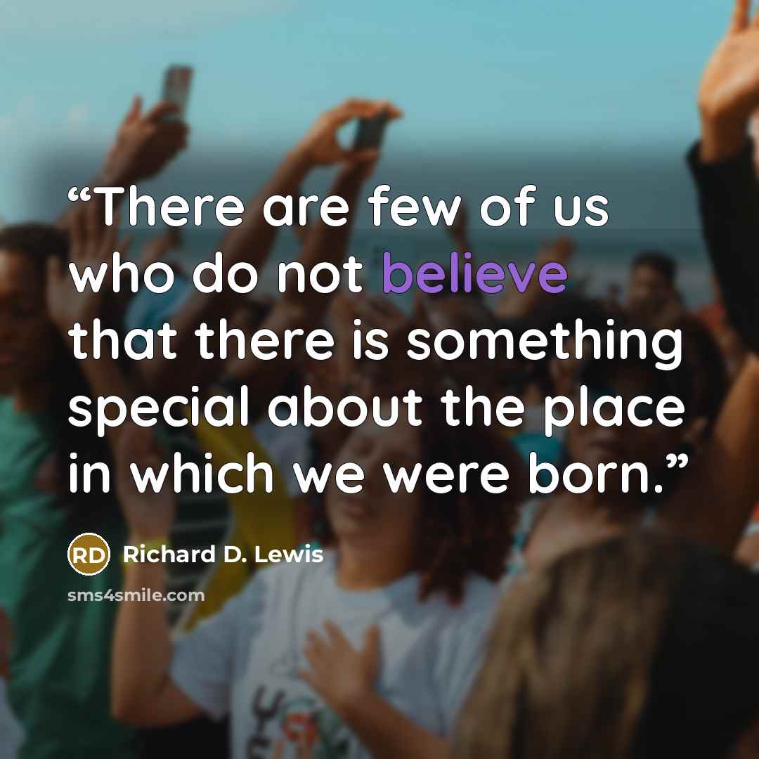 “There are few of us who do not believe that there is something special about the place in which we were born.” quote by Richard D. Lewis
