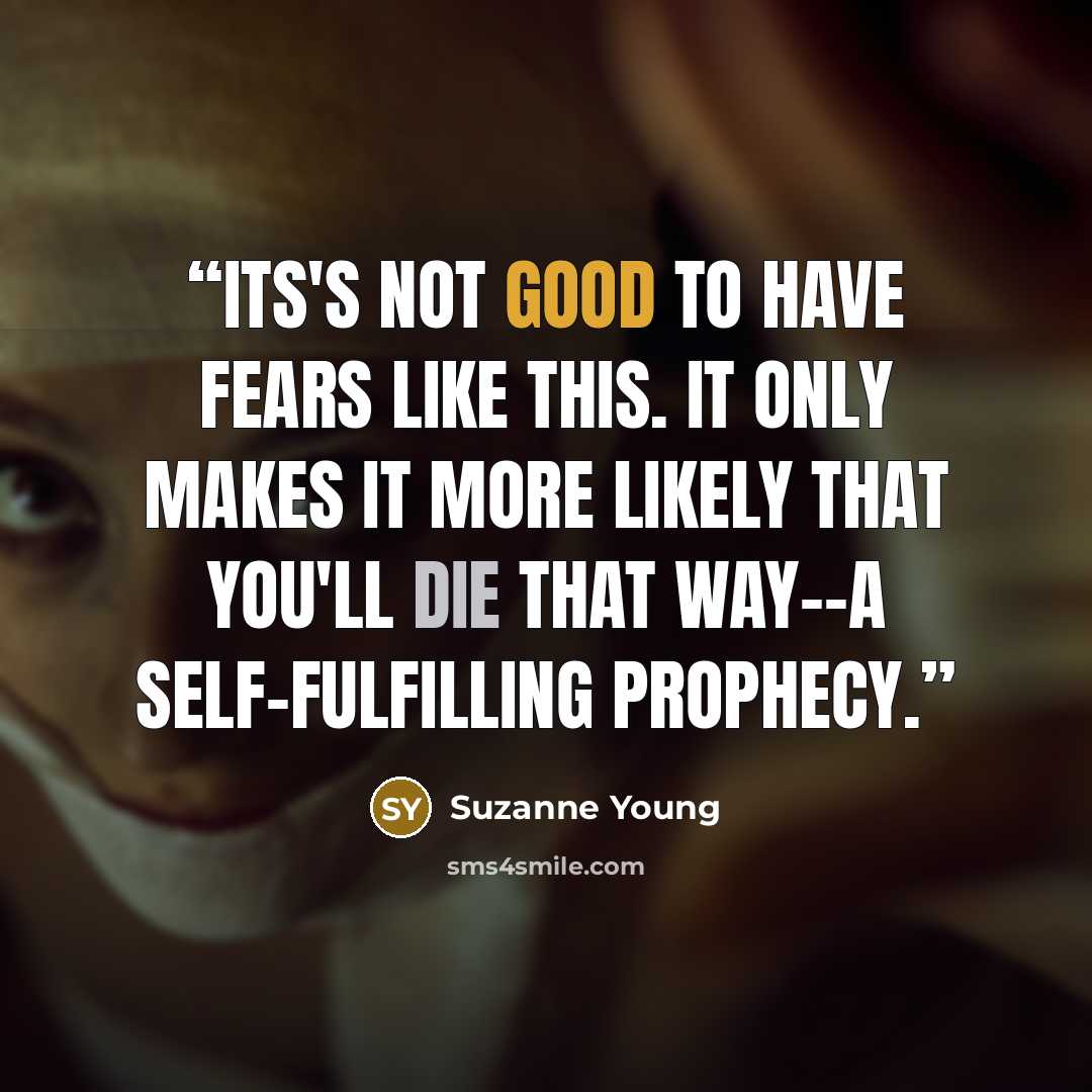 “Its's not good to have fears like this. It only makes it more likely that you'll die that way--a self-fulfilling prophecy.” quote by suzanne young