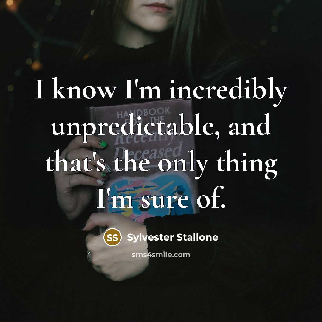 “I know I'm incredibly unpredictable, and that's the only thing I'm sure of.” quote by Sylvester Stallone