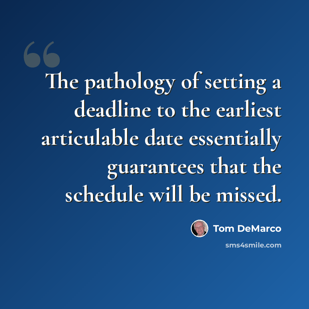 “The pathology of setting a deadline to the earliest articulable date essentially guarantees that the schedule will be missed.” quote by Tom DeMarco