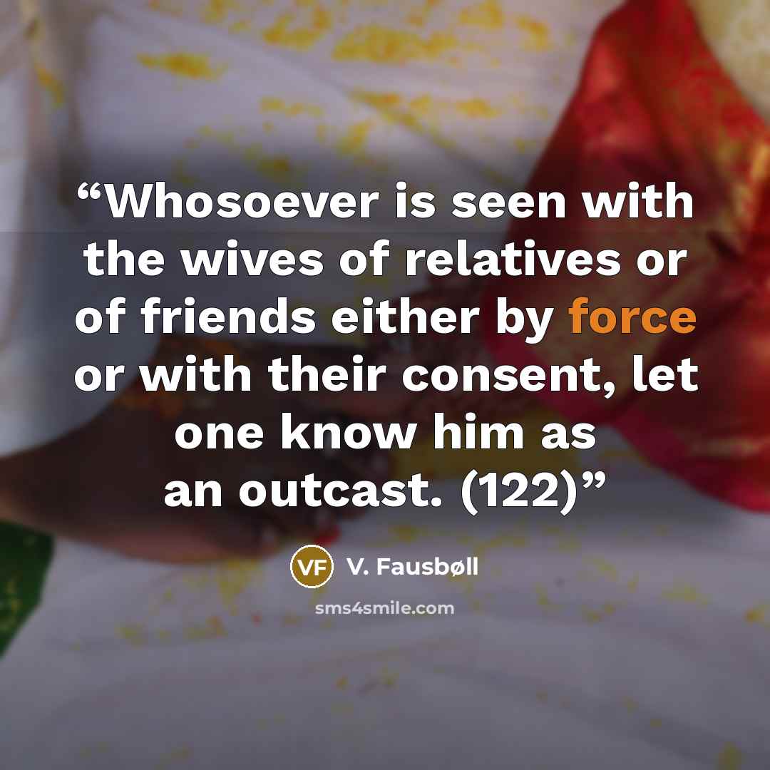 “Whosoever is seen with the wives of relatives or of friends either by force or with their consent, let one know him as an outcast. (122)” quote by V. Fausbøll