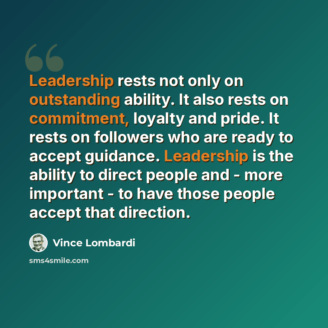 “Leadership rests not only on outstanding ability. It also rests on commitment, loyalty and pride. It rests on followers who are ready to accept guidance. Leadership is the ability to direct people and - more important - to have those people accept that direction.” quote by Vince Lombardi