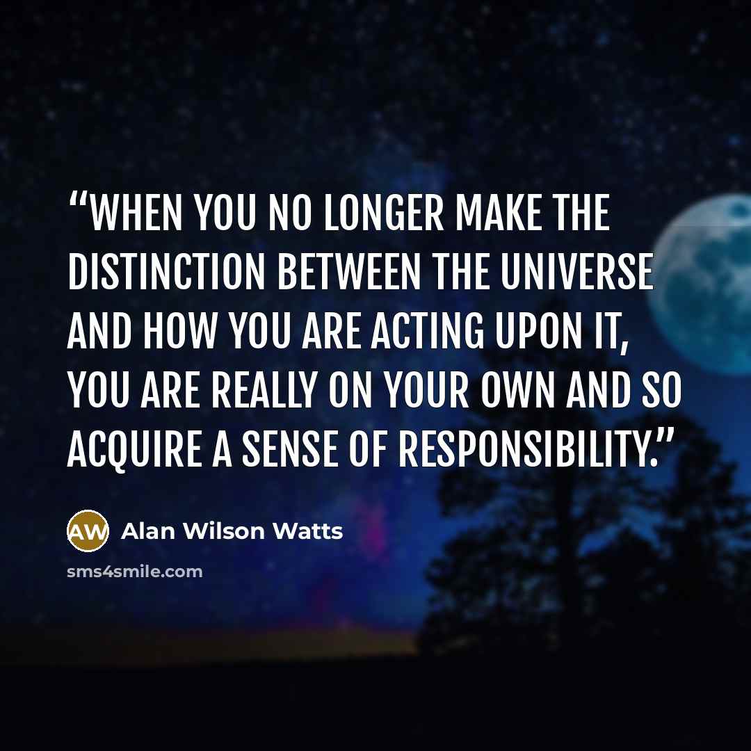 “When you no longer make the distinction between the universe and how you are acting upon it, you are really on your own and so acquire a sense of responsibility.” quote by Alan Wilson Watts