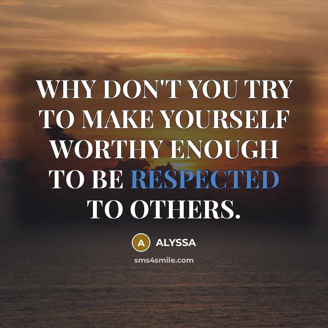 “WHY DON'T YOU TRY TO MAKE YOURSELF WORTHY ENOUGH TO BE RESPECTED TO OTHERS.” quote by ALYSSA
