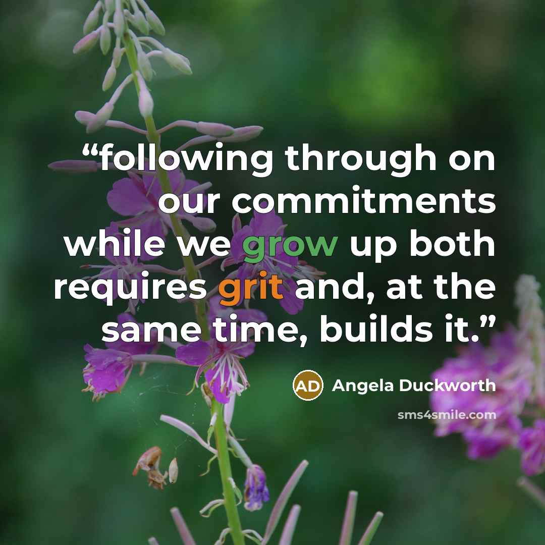 “following through on our commitments while we grow up both requires grit and, at the same time, builds it.” quote by Angela Duckworth