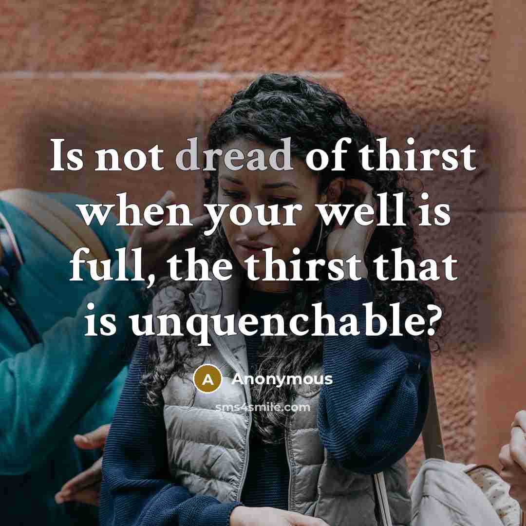 “Is not dread of thirst when your well is full, the thirst that is unquenchable?” quote by Anonymous