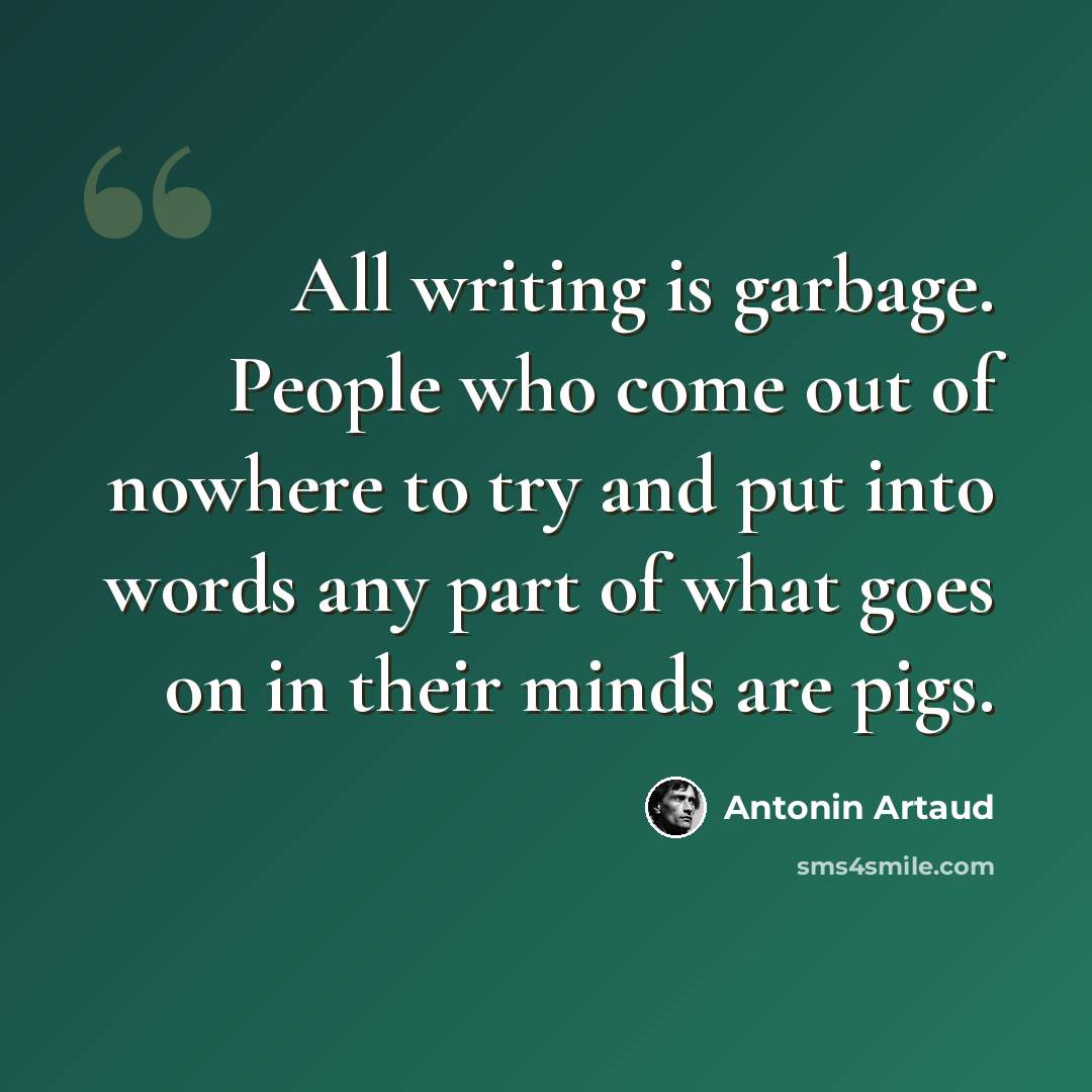 “All writing is garbage. People who come out of nowhere to try and put into words any part of what goes on in their minds are pigs.” quote by Antonin Artaud